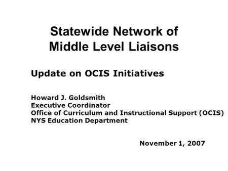 Statewide Network of Middle Level Liaisons Update on OCIS Initiatives Howard J. Goldsmith Executive Coordinator Office of Curriculum and Instructional.