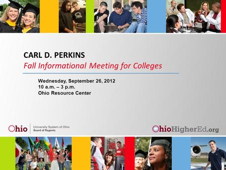 CARL D. PERKINS Fall Informational Meeting for Colleges Wednesday, September 26, 2012 10 a.m. – 3 p.m. Ohio Resource Center.