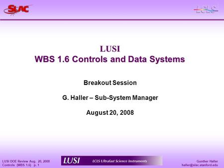 Gunther Haller LUSI DOE Review Aug. 20, 2008 Controls (WBS 1.6) p. 1 Breakout Session G. Haller – Sub-System Manager August 20,