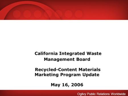 Ogilvy Public Relations Worldwide California Integrated Waste Management Board Recycled-Content Materials Marketing Program Update May 16, 2006.