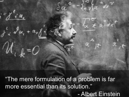 “The mere formulation of a problem is far more essential than its solution.” - Albert Einstein.