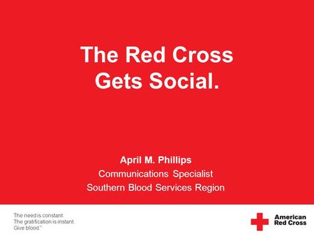 The need is constant. The gratification is instant. Give blood. TM The Red Cross Gets Social. April M. Phillips Communications Specialist Southern Blood.