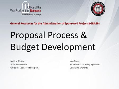 General Resources for the Administration of Sponsored Projects (GRASP) Proposal Process & Budget Development Melissa MottleyKen Dover Assistant DirectorSr.