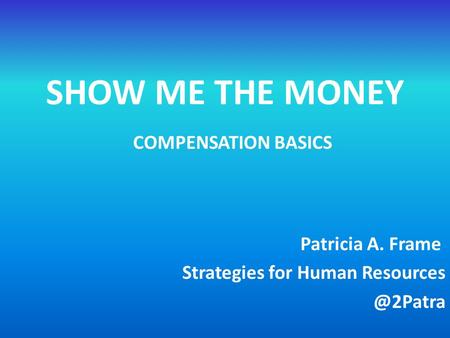 SHOW ME THE MONEY Patricia A. Frame Strategies for Human COMPENSATION BASICS.