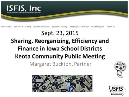 Sept. 23, 2015 Sharing, Reorganizing, Efficiency and Finance in Iowa School Districts Keota Community Public Meeting Margaret Buckton, Partner © Iowa School.