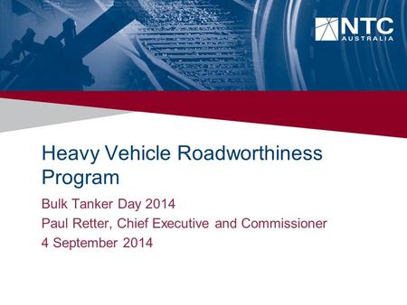 Heavy Vehicle Roadworthiness Program Bulk Tanker Day 2014 Paul Retter, Chief Executive and Commissioner 4 September 2014.