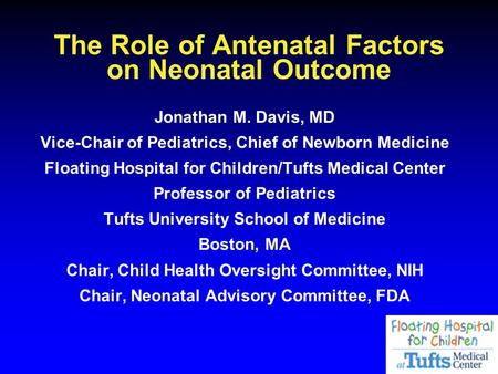 The Role of Antenatal Factors on Neonatal Outcome Jonathan M. Davis, MD Vice-Chair of Pediatrics, Chief of Newborn Medicine Floating Hospital for Children/Tufts.