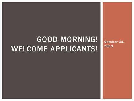 October 21, 2011 GOOD MORNING! WELCOME APPLICANTS!