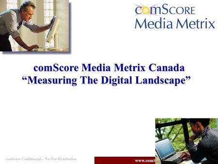 ComScore Confidential – Not For Distribution www.comScore.com comScore Media Metrix Canada “Measuring The Digital Landscape”