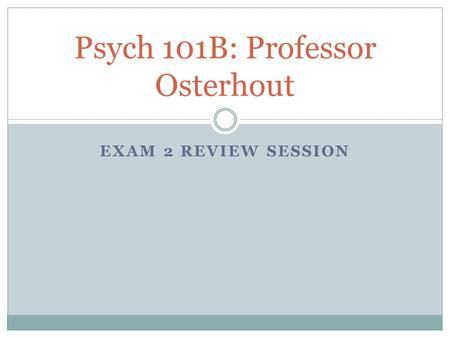 EXAM 2 REVIEW SESSION Psych 101B: Professor Osterhout.