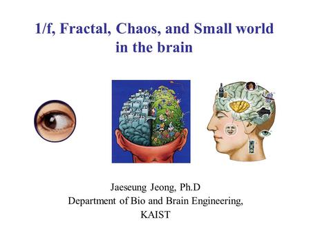 1/f, Fractal, Chaos, and Small world in the brain Jaeseung Jeong, Ph.D Department of Bio and Brain Engineering, KAIST.