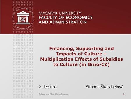 Culture and Mass Media Economy1 Financing, Supporting and Impacts of Culture – Multiplication Effects of Subsidies to Culture (in Brno-CZ) 2. lecture Simona.