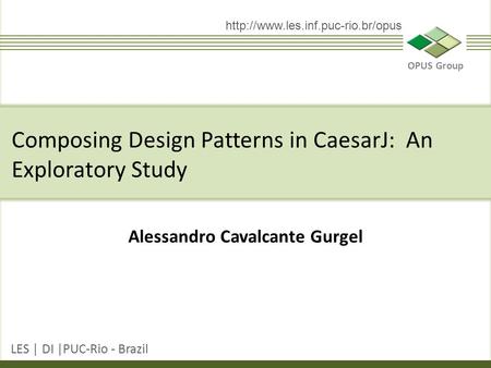 OPUS Group LES | DI |PUC-Rio - Brazil  Alessandro Cavalcante Gurgel Composing Design Patterns in CaesarJ: An Exploratory.