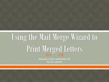  Because I don’t understand it!! By Jon Lehman.  Mail merge is a useful tool that will allow you to easily produce multiple letters, labels, envelopes,