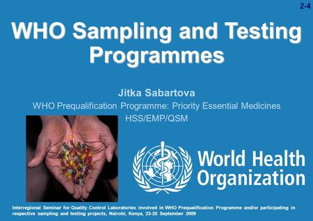 WHO Sampling and Testing Programmes Jitka Sabartova WHO Prequalification Programme: Priority Essential Medicines HSS/EMP/QSM Interregional Seminar for.