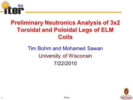 Bohm 1 Preliminary Neutronics Analysis of 3x2 Toroidal and Poloidal Legs of ELM Coils Tim Bohm and Mohamed Sawan University of Wisconsin 7/22/2010.