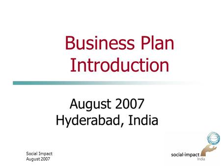 Social Impact August 2007 Business Plan Introduction August 2007 Hyderabad, India.