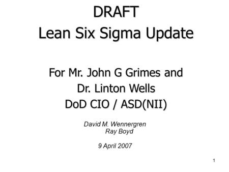 1 David M. Wennergren Ray Boyd 9 April 2007 DRAFT Lean Six Sigma Update For Mr. John G Grimes and Dr. Linton Wells DoD CIO / ASD(NII)