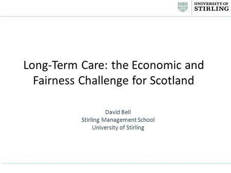 Long-Term Care: the Economic and Fairness Challenge for Scotland David Bell Stirling Management School University of Stirling.