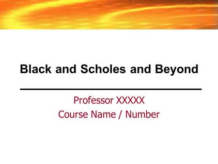 Black and Scholes and Beyond Professor XXXXX Course Name / Number.