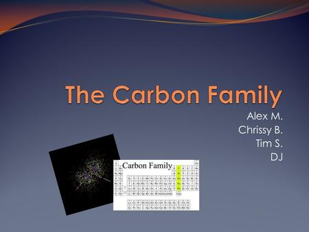 Alex M. Chrissy B. Tim S. DJ. Introduction to the Carbon Family The elements in the Carbon Family are Carbon, Silicon, Germanium, Tin, and Lead, and also.