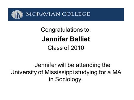 Congratulations to: Jennifer Balliet Class of 2010 Jennifer will be attending the University of Mississippi studying for a MA in Sociology.