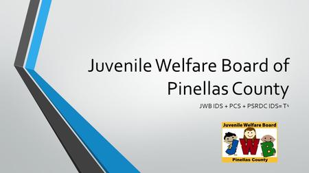 Juvenile Welfare Board of Pinellas County JWB IDS + PCS + PSRDC IDS= T 4.