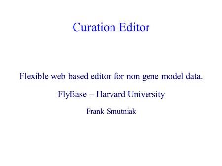 Curation Editor Flexible web based editor for non gene model data. FlyBase – Harvard University Frank Smutniak.