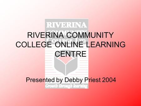 RIVERINA COMMUNITY COLLEGE ONLINE LEARNING CENTRE Presented by Debby Priest 2004.