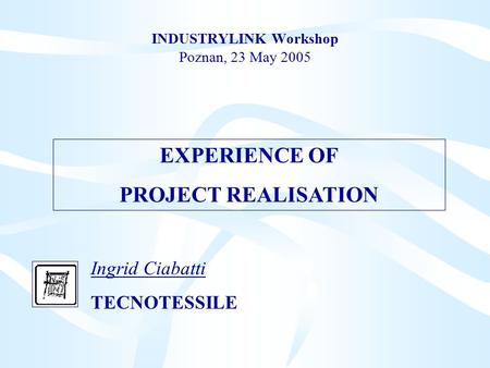 INDUSTRYLINK Workshop Poznan, 23 May 2005 Ingrid Ciabatti TECNOTESSILE EXPERIENCE OF PROJECT REALISATION.