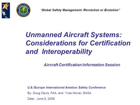 U.S./Europe International Aviation Safety Conference By: Doug Davis, FAA, and Yves Morier, EASA Date: June 5, 2008 “Global Safety Management: Revolution.