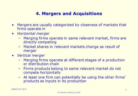 HKKK TMP 38E050 © Markku Stenborg 2005 1 4. Mergers and Acquisitions Mergers are usually categorized by closeness of markets that firms operate in Horizontal.