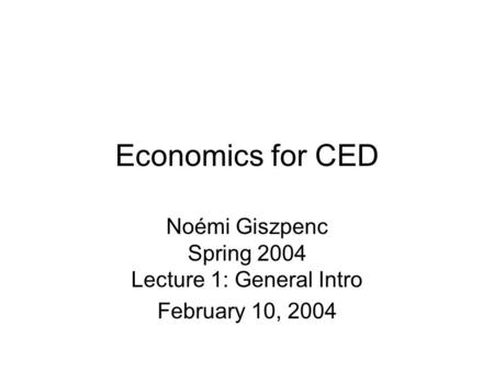 Economics for CED Noémi Giszpenc Spring 2004 Lecture 1: General Intro February 10, 2004.