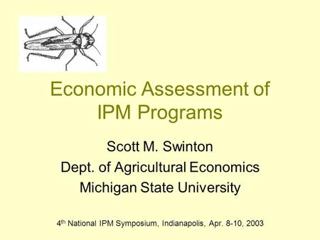 Economic Assessment of IPM Programs Scott M. Swinton Dept. of Agricultural Economics Michigan State University 4 th National IPM Symposium, Indianapolis,