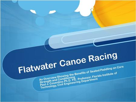 Flatwater Canoe Racing An Overview Showing the Benefits of Seated Paddling on Core Strength and Conditioning Paul J. Cosentino Ph.D. P.E. Professor, Florida.