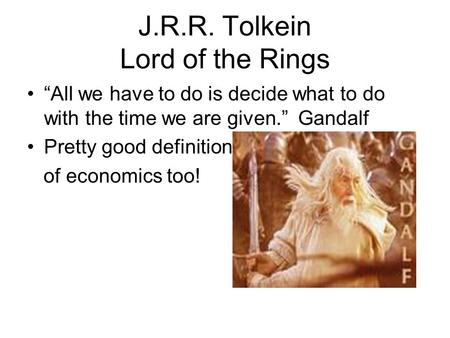 J.R.R. Tolkein Lord of the Rings “All we have to do is decide what to do with the time we are given.” Gandalf Pretty good definition of economics too!