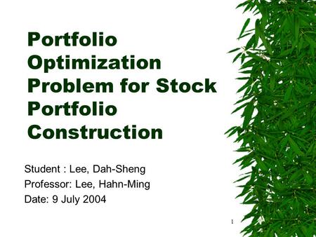 1 Portfolio Optimization Problem for Stock Portfolio Construction Student : Lee, Dah-Sheng Professor: Lee, Hahn-Ming Date: 9 July 2004.