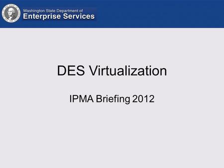 DES Virtualization IPMA Briefing 2012. A New Opportunity - DES Legislative mandate to consolidate 5 agencies into DES Consolidate support to DES and support.