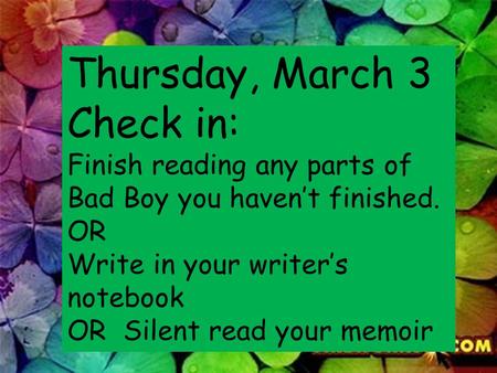 Thursday, March 3 Check in: Finish reading any parts of Bad Boy you haven’t finished. OR Write in your writer’s notebook OR Silent read your memoir.