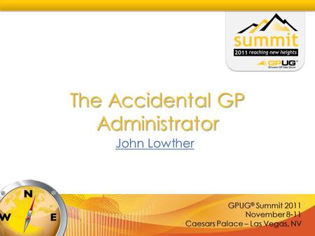 GPUG ® Summit 2011 November 8-11 Caesars Palace – Las Vegas, NV The Accidental GP Administrator John Lowther.