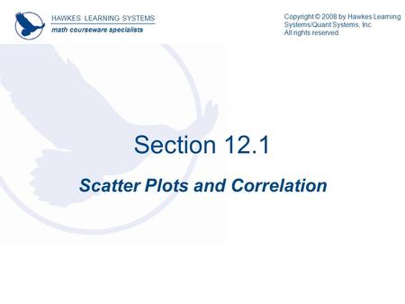 Section 12.1 Scatter Plots and Correlation HAWKES LEARNING SYSTEMS math courseware specialists Copyright © 2008 by Hawkes Learning Systems/Quant Systems,