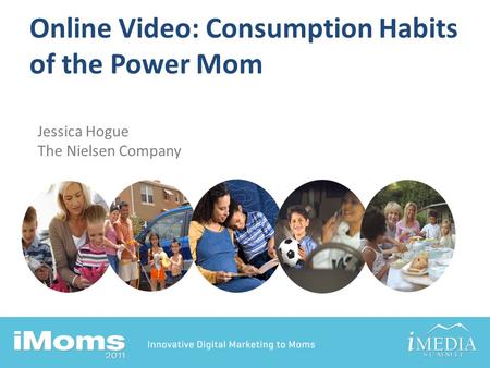 Online Video: Consumption Habits of the Power Mom Jessica Hogue The Nielsen Company.