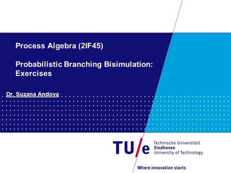 Process Algebra (2IF45) Probabilistic Branching Bisimulation: Exercises Dr. Suzana Andova.