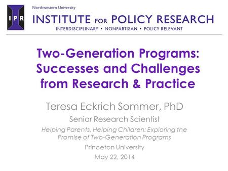 Two-Generation Programs: Successes and Challenges from Research & Practice Teresa Eckrich Sommer, PhD Senior Research Scientist Helping Parents, Helping.