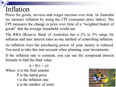 Prices for goods, services and wages increase over time. In Australia we measure inflation by using the CPI (consumer price index). The CPI measures the.