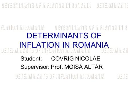 DETERMINANTS OF INFLATION IN ROMANIA Student: COVRIG NICOLAE Supervisor: Prof. MOISĂ ALTĂR.