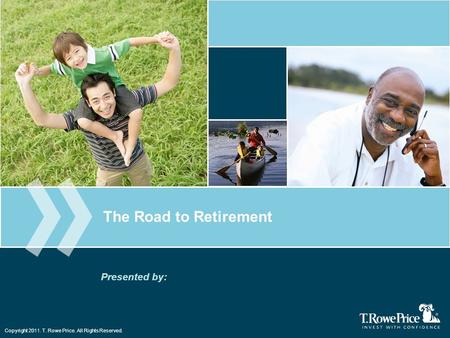 Copyright 2011. T. Rowe Price. All Rights Reserved. The Road to Retirement Presented by: