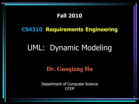 Fall 2010 CS4310 Requirements Engineering UML: Dynamic Modeling Dr. Guoqiang Hu Department of Computer Science UTEP 1.