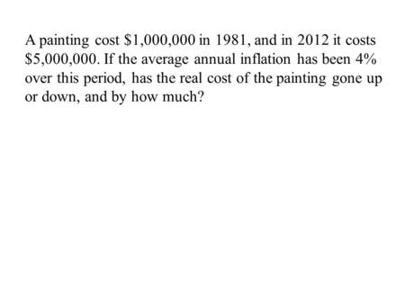 A painting cost $1,000,000 in 1981, and in 2012 it costs $5,000,000. If the average annual inflation has been 4% over this period, has the real cost of.