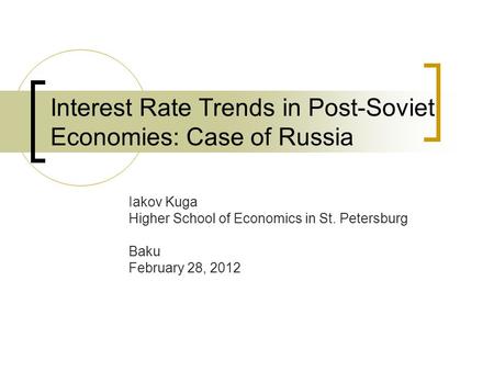 Interest Rate Trends in Post-Soviet Economies: Case of Russia Iakov Kuga Higher School of Economics in St. Petersburg Baku February 28, 2012.